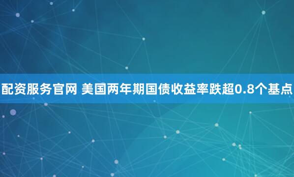 配资服务官网 美国两年期国债收益率跌超0.8个基点
