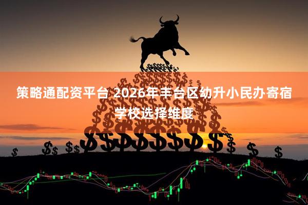 策略通配资平台 2026年丰台区幼升小民办寄宿学校选择维度