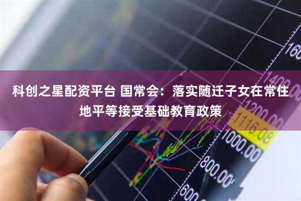 科创之星配资平台 国常会：落实随迁子女在常住地平等接受基础教育政策