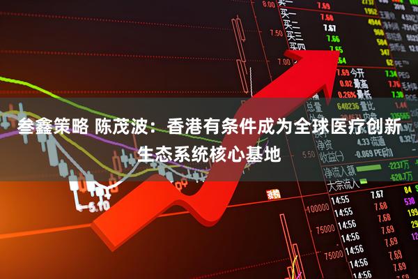 叁鑫策略 陈茂波：香港有条件成为全球医疗创新生态系统核心基地